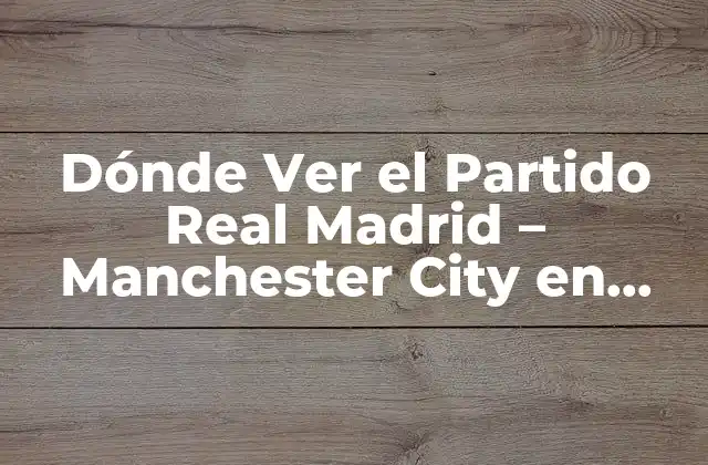 Dónde Ver el Partido Real Madrid – Manchester City en Vivo por Internet