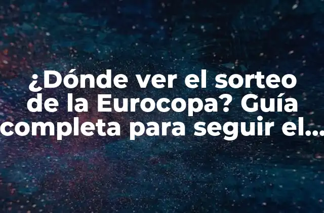 ¿dónde Ver el Sorteo de la Eurocopa? Guía Completa para Seguir el Camino Al Campeonato
