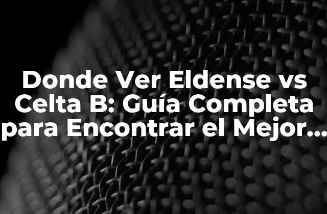 Donde Ver Eldense Vs Celta B: Guía Completa para Encontrar el Mejor Lugar para Ver el Partido