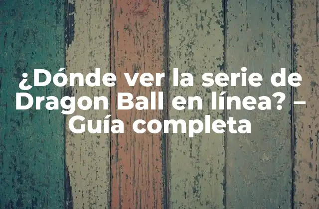 ¿dónde Ver la Serie de Dragon Ball en Línea? – Guía Completa