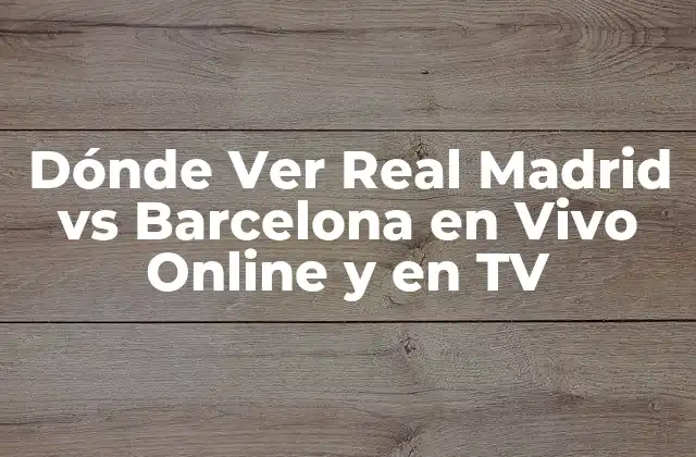 Dónde Ver Real Madrid Vs Barcelona en Vivo Online y en Tv
