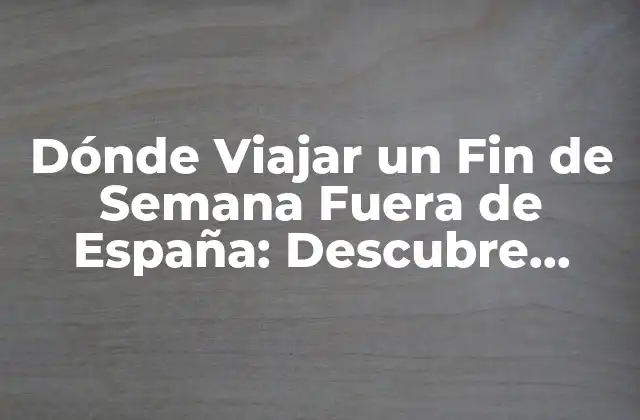 Dónde Viajar un Fin de Semana Fuera de España: Descubre Nuevos Destinos