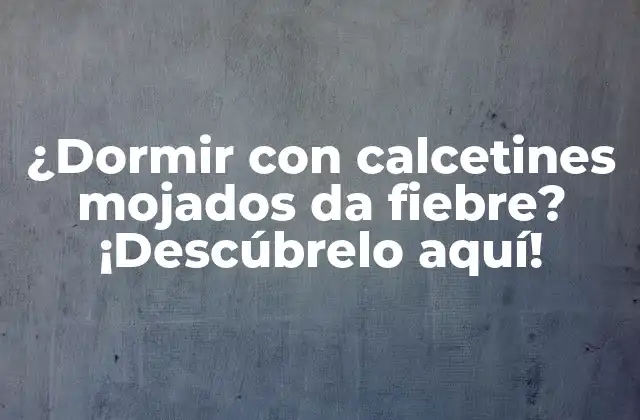 ¿dormir con Calcetines Mojados Da Fiebre? ¡descúbrelo Aquí!