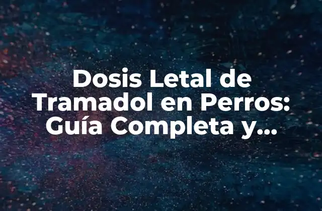 Dosis Letal de Tramadol en Perros: Guía Completa y Segura