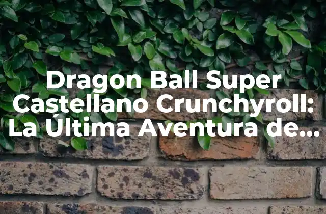 Dragon Ball Super Castellano Crunchyroll: la Última Aventura de Goku
