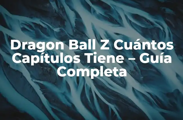 Dragon Ball Z Cuántos Capítulos Tiene – Guía Completa