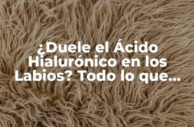 ¿duele el Ácido Hialurónico en los Labios? Todo Lo que Debes Saber