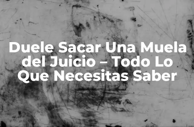 Duele Sacar una Muela Del Juicio – Todo Lo que Necesitas Saber