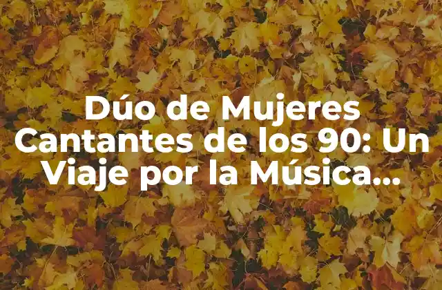 Dúo de Mujeres Cantantes de los 90: un Viaje por la Música Femenina