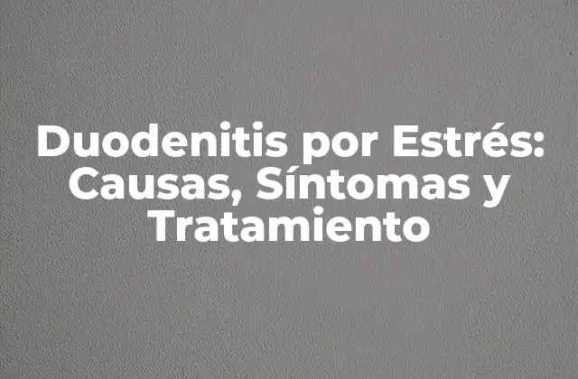 Duodenitis por Estrés: Causas, Síntomas y Tratamiento