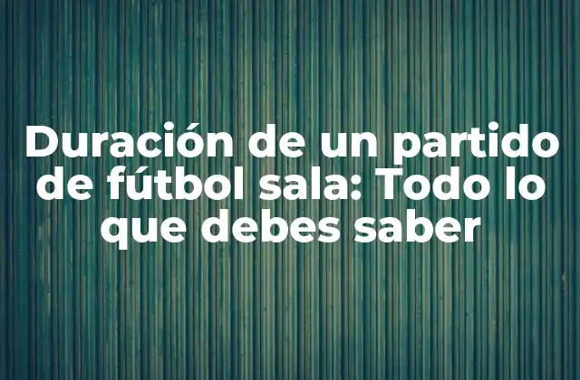 Duración de un Partido de Fútbol Sala: Todo Lo que Debes Saber