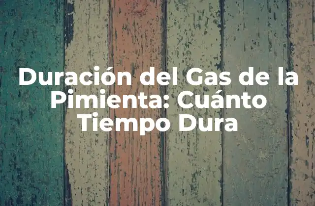 Duración Del Gas de la Pimienta: Cuánto Tiempo Dura