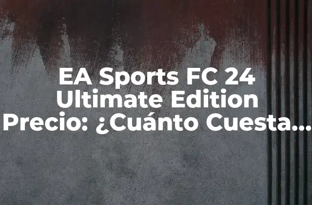 Ea Sports Fc 24 Ultimate Edition Precio: ¿cuánto Cuesta la Última Versión de la Serie de Fútbol?
