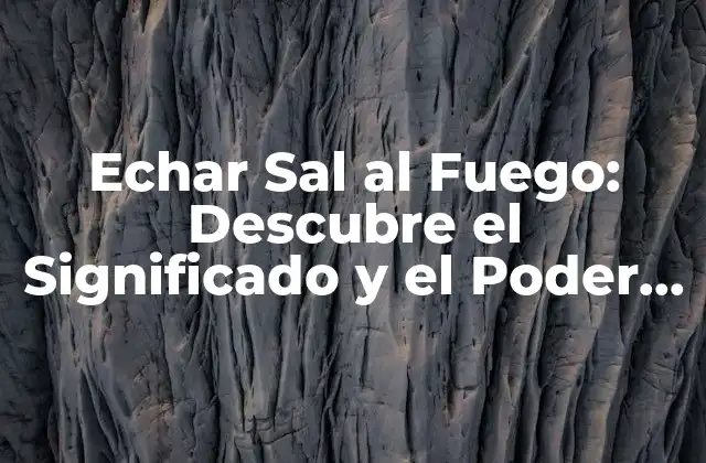 Echar Sal Al Fuego: Descubre el Significado y el Poder de Esta Expresión Idiomática