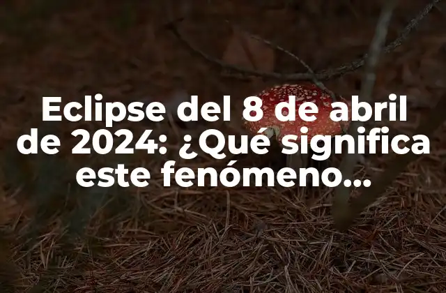 Eclipse Del 8 de Abril de 2024: ¿qué Significa Este Fenómeno Astronómico?