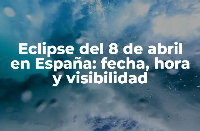 Eclipse Del 8 de Abril en España: Fecha, Hora y Visibilidad