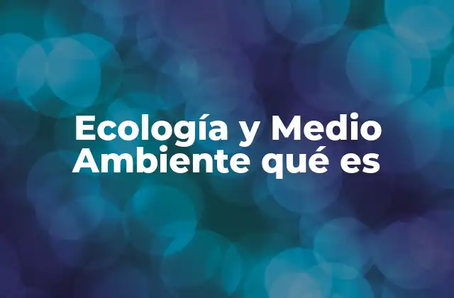 Ecología y Medio Ambiente Qué es