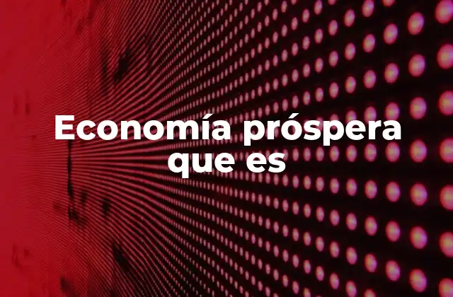 Economía Próspera que es 2 Las bases de una sociedad con crecimiento económico sostenible