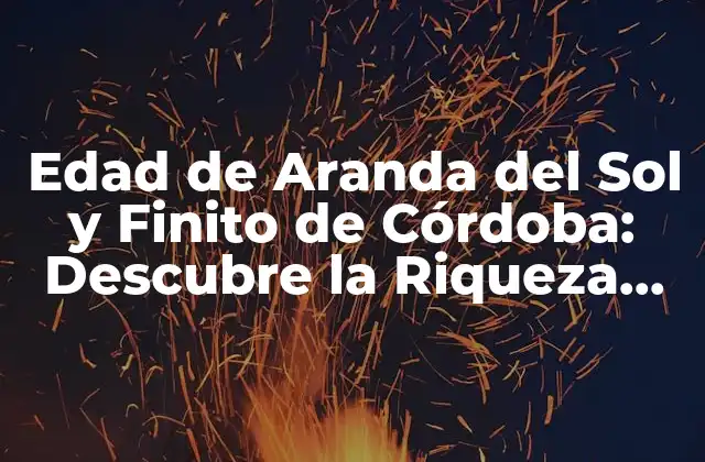 Edad de Aranda Del Sol y Finito de Córdoba: Descubre la Riqueza Histórica de Andalucía