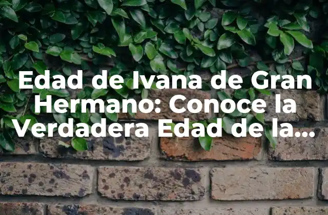 Edad de Ivana de Gran Hermano: Conoce la Verdadera Edad de la Famosa Concursante