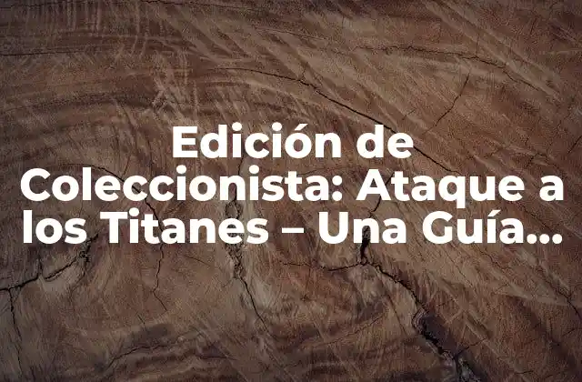 Edición de Coleccionista: Ataque a los Titanes – una Guía Detallada