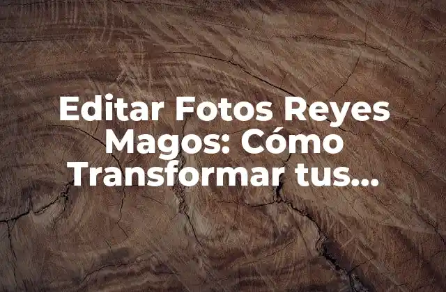 Editar Fotos Reyes Magos: Cómo Transformar Tus Imágenes en Regalos Especiales