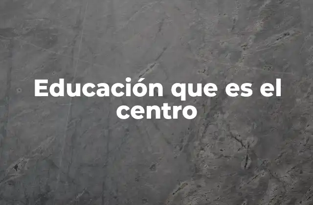 Educación que es el Centro