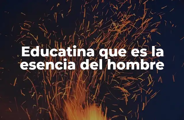 Educatina que es la Esencia Del Hombre