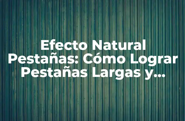 Efecto Natural Pestañas: Cómo Lograr Pestañas Largas y Sedosas sin Químicos