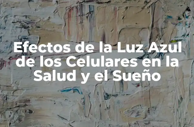 Efectos de la Luz Azul de los Celulares en la Salud y el Sueño