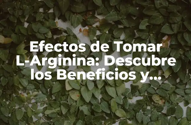 Efectos de Tomar L-arginina: Descubre los Beneficios y Riesgos
