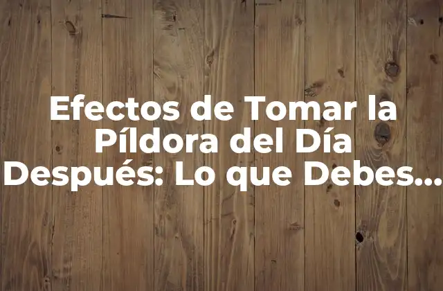 Efectos de Tomar la Píldora Del Día Después: Lo que Debes Saber
