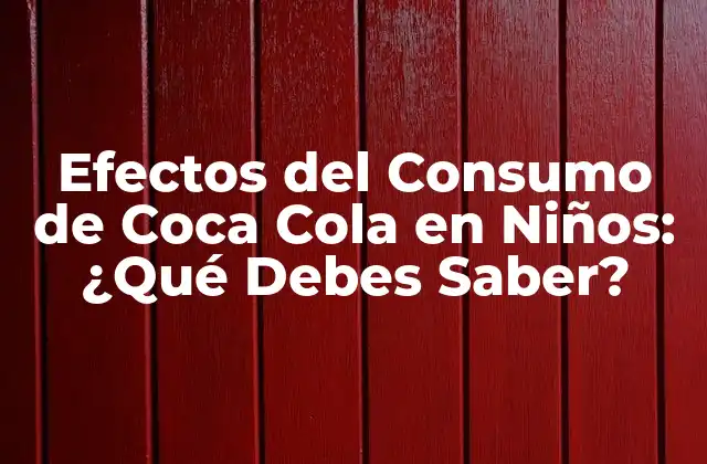 Efectos Del Consumo de Coca Cola en Niños: ¿qué Debes Saber?