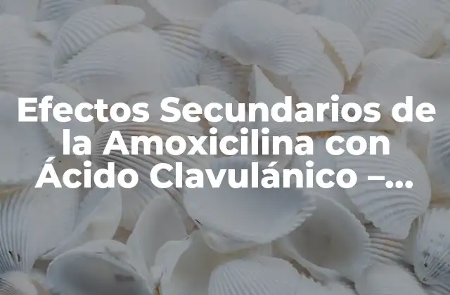 Efectos Secundarios de la Amoxicilina con Ácido Clavulánico – Guía Completa