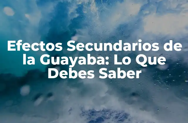 Efectos Secundarios de la Guayaba: Lo que Debes Saber