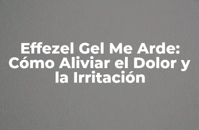 Effezel Gel Me Arde: Cómo Aliviar el Dolor y la Irritación