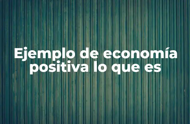 Ejemplo de Economía Positiva Lo que es