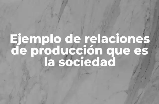 Ejemplo de Relaciones de Producción que es la Sociedad
