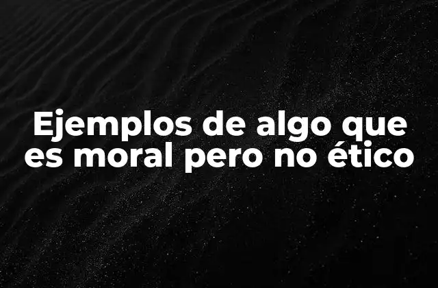Ejemplos de Algo que es Moral pero No Ético