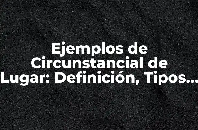 Ejemplos de Circunstancial de Lugar: Definición, Tipos y Uso en el Lenguaje
