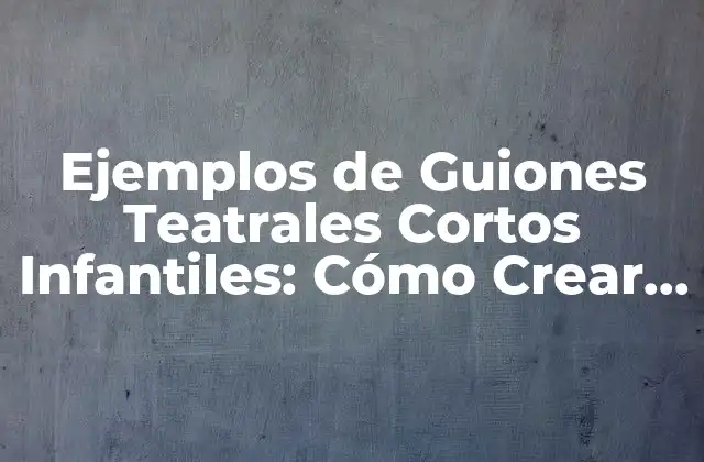 Ejemplos de Guiones Teatrales Cortos Infantiles: Cómo Crear una Historia para Niños