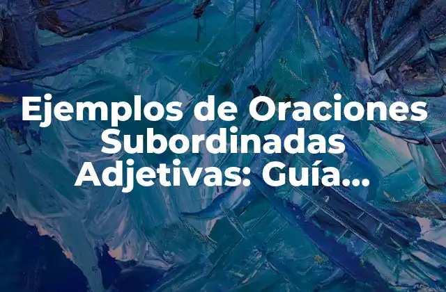 Ejemplos de Oraciones Subordinadas Adjetivas: Guía Completa y Práctica
