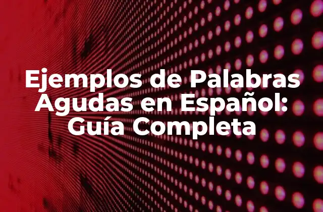 Ejemplos de Palabras Agudas en Español: Guía Completa