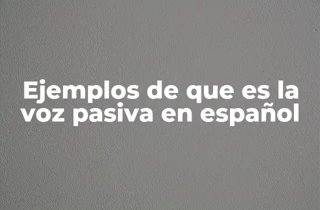 Ejemplos de que es la Voz Pasiva en Español