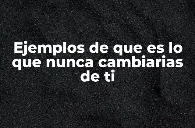 Ejemplos de que es Lo que Nunca Cambiarias de Ti