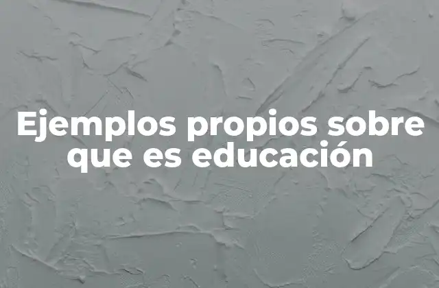 Ejemplos Propios sobre que es Educación