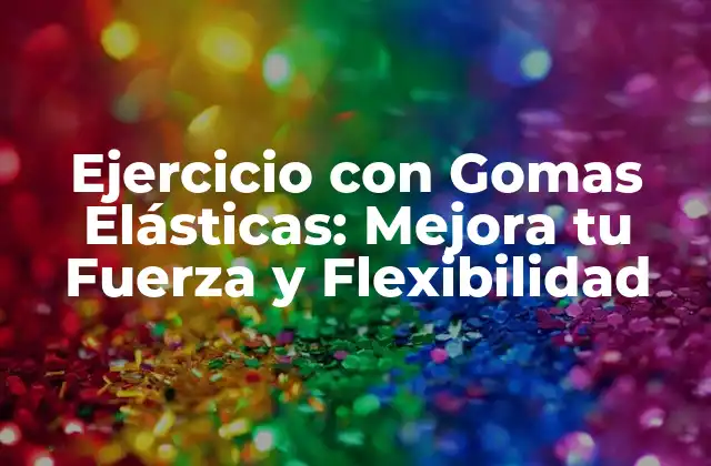 Ejercicio con Gomas Elásticas: Mejora Tu Fuerza y Flexibilidad