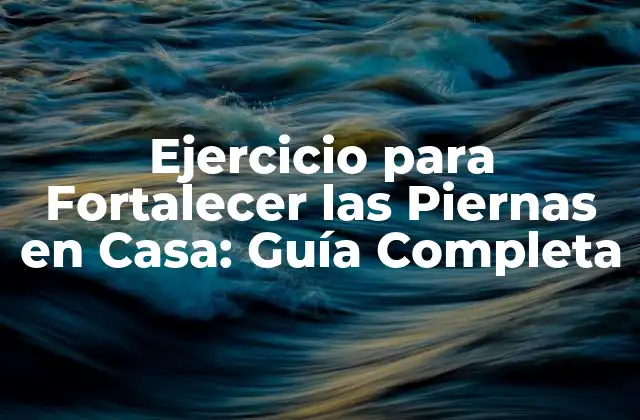 Ejercicio para Fortalecer las Piernas en Casa: Guía Completa