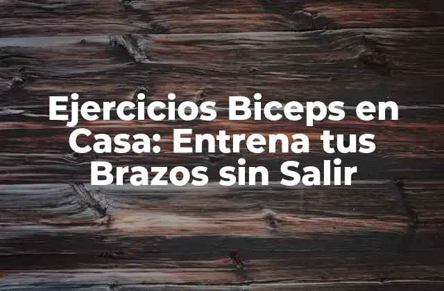 Ejercicios Biceps en Casa: Entrena Tus Brazos sin Salir 2 Beneficios de los Ejercicios Biceps en Casa