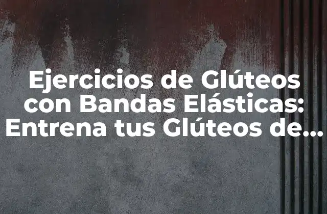 Ejercicios de Glúteos con Bandas Elásticas: Entrena Tus Glúteos de Forma Eficiente